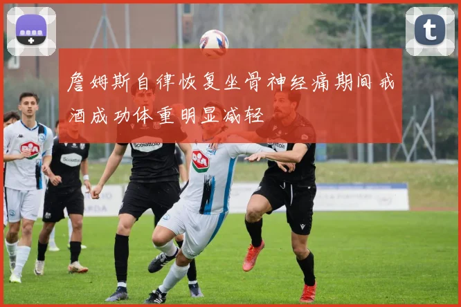 詹姆斯自律恢复坐骨神经痛期间戒酒成功体重明显减轻