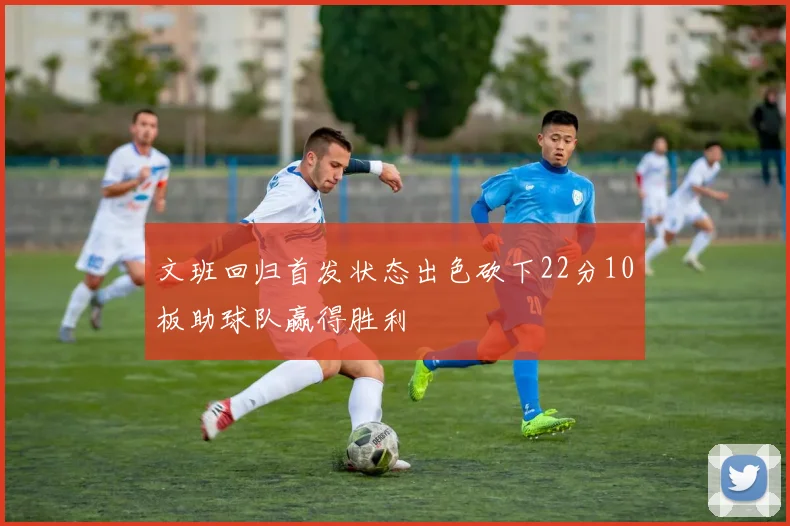文班回归首发状态出色砍下22分10板助球队赢得胜利