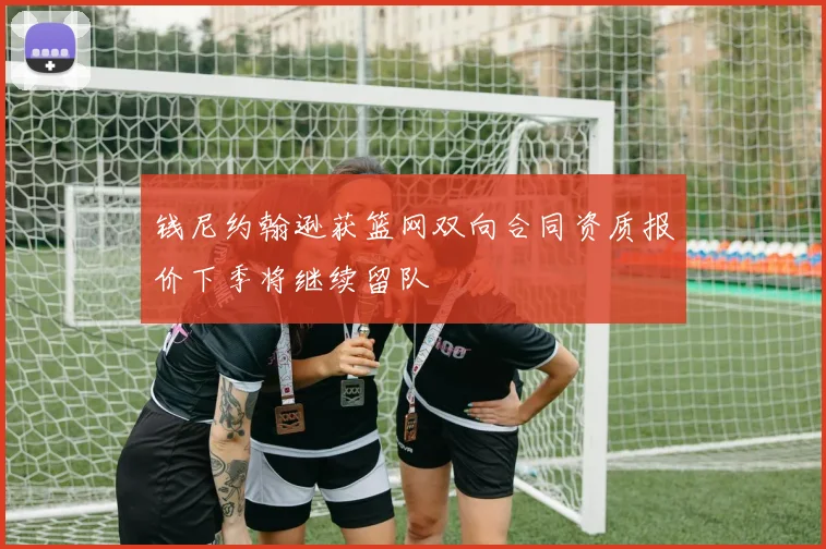 钱尼约翰逊获篮网双向合同资质报价下季将继续留队