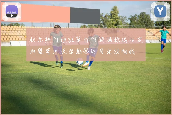 状元热门迪班萨自信满满称我注定加盟奇才沃尔抽签时目光投向我