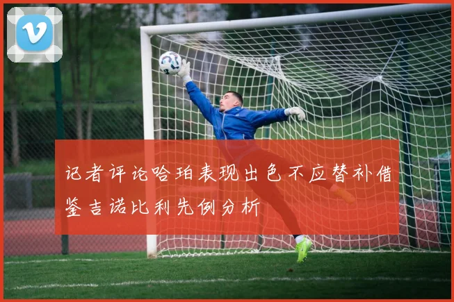 记者评论哈珀表现出色不应替补借鉴吉诺比利先例分析