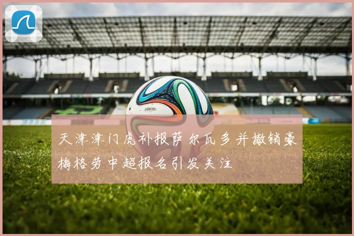 天津津门虎补报萨尔瓦多并撤销豪梅格劳中超报名引发关注