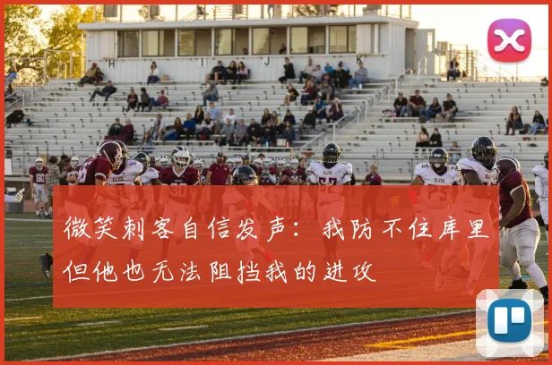 微笑刺客自信发声：我防不住库里但他也无法阻挡我的进攻