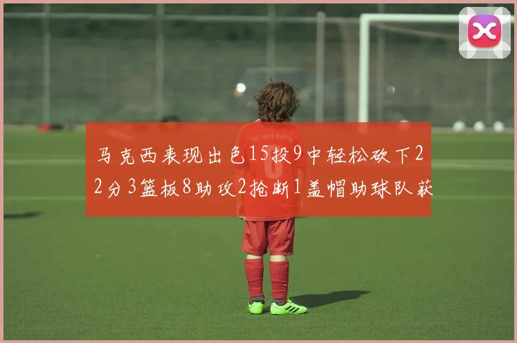 马克西表现出色15投9中轻松砍下22分3篮板8助攻2抢断1盖帽助球队获胜