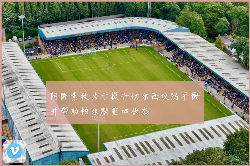阿隆索致力于提升切尔西攻防平衡并帮助帕尔默重回状态