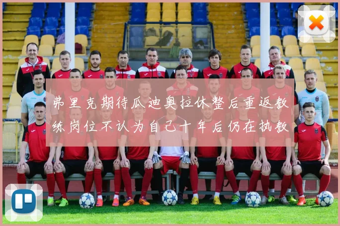 弗里克期待瓜迪奥拉休整后重返教练岗位不认为自己十年后仍在执教