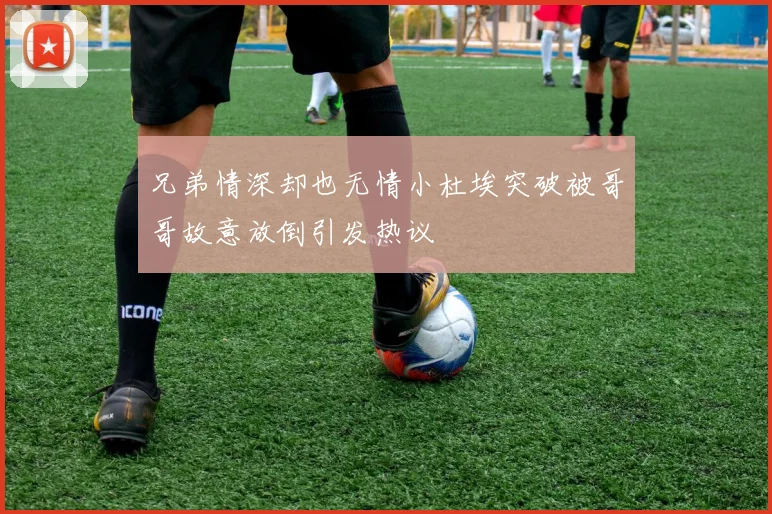 兄弟情深却也无情小杜埃突破被哥哥故意放倒引发热议