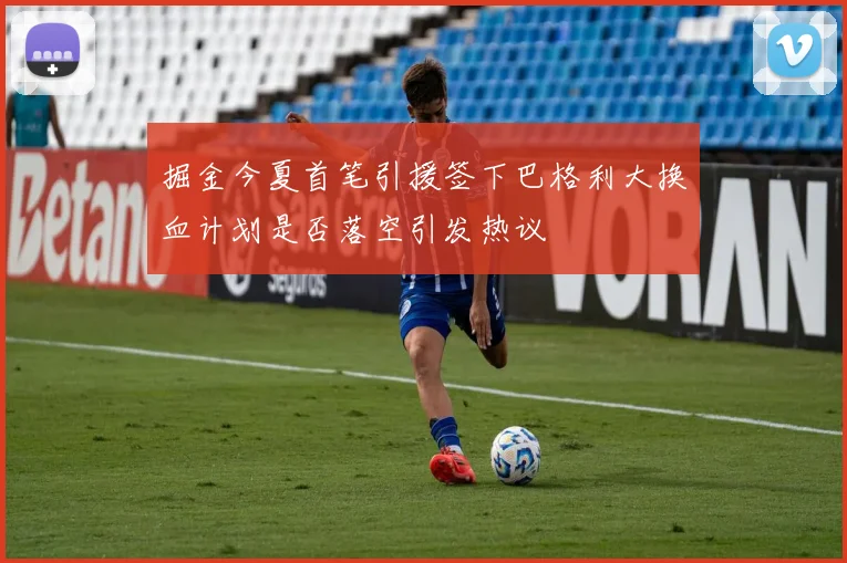 掘金今夏首笔引援签下巴格利大换血计划是否落空引发热议