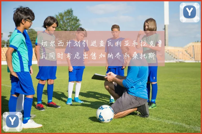 切尔西计划引进查瓦利亚和拉克鲁瓦同时考虑出售加纳乔和桑托斯