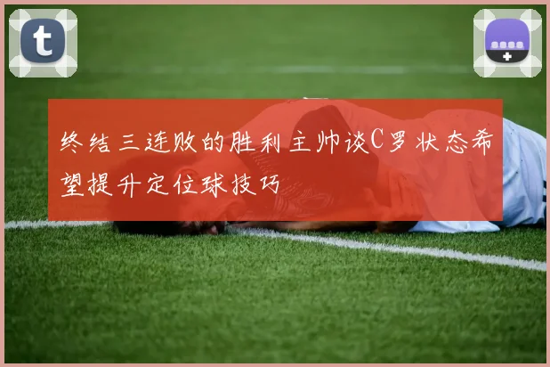 终结三连败的胜利主帅谈C罗状态希望提升定位球技巧