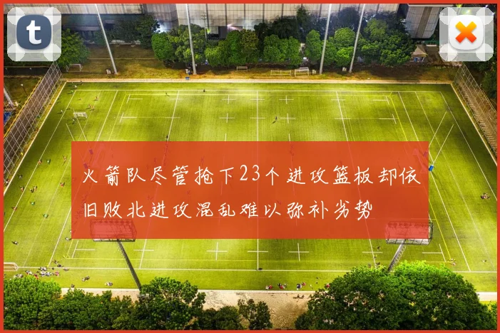 火箭队尽管抢下23个进攻篮板却依旧败北进攻混乱难以弥补劣势