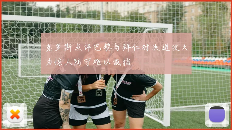 克罗斯点评巴黎与拜仁对决进攻火力惊人防守难以抵挡