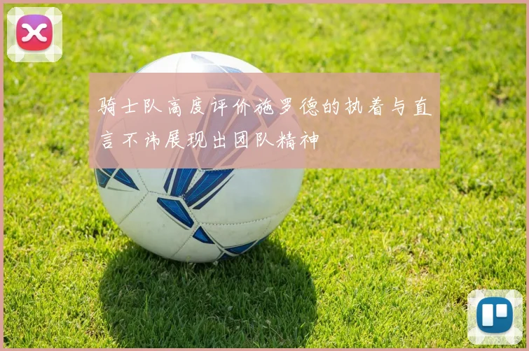 骑士队高度评价施罗德的执着与直言不讳展现出团队精神