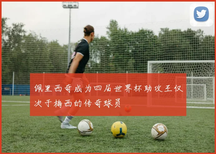 佩里西奇成为四届世界杯助攻王仅次于梅西的传奇球员