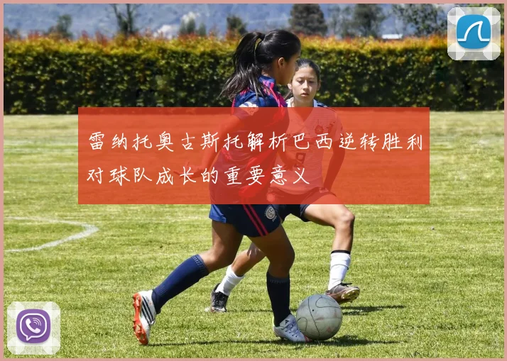 雷纳托奥古斯托解析巴西逆转胜利对球队成长的重要意义