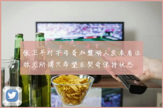 张卫平对字母哥加盟湖人发表看法称无所谓只希望东契奇保持状态