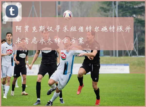 阿贾克斯仅寻求租借特尔施特根并未考虑永久转会方案
