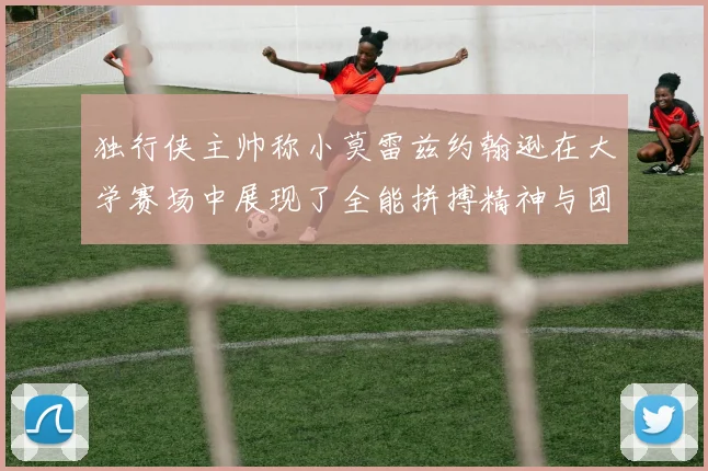 独行侠主帅称小莫雷兹约翰逊在大学赛场中展现了全能拼搏精神与团队奉献精神