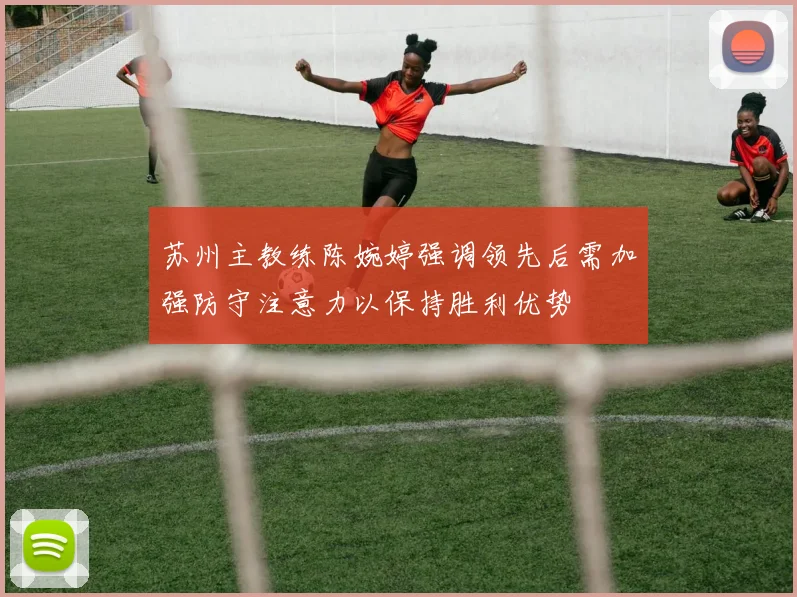 苏州主教练陈婉婷强调领先后需加强防守注意力以保持胜利优势