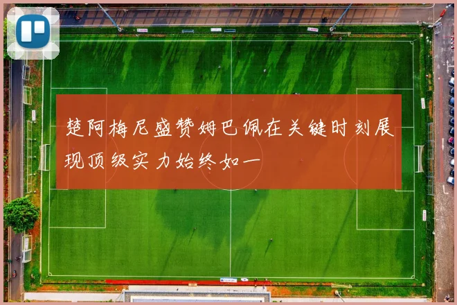 楚阿梅尼盛赞姆巴佩在关键时刻展现顶级实力始终如一
