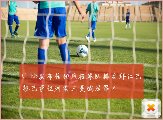CIES发布传控风格球队排名拜仁巴黎巴萨位列前三曼城居第六