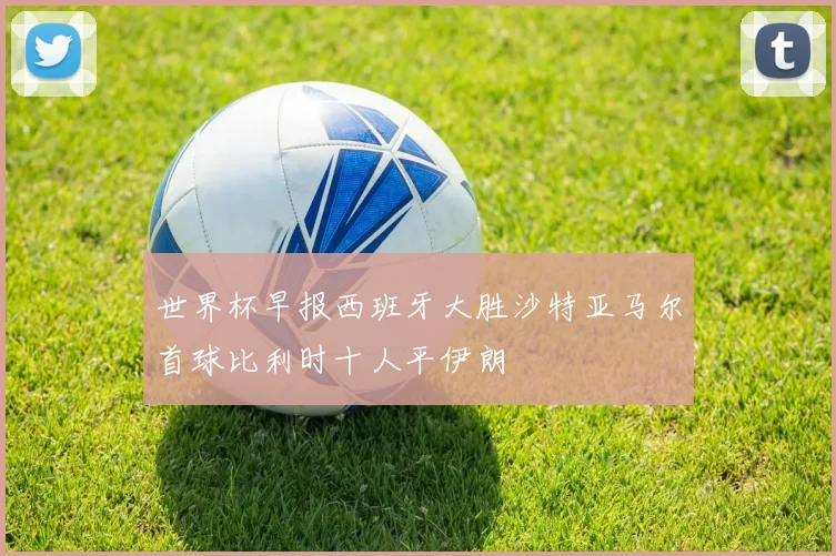 世界杯早报西班牙大胜沙特亚马尔首球比利时十人平伊朗
