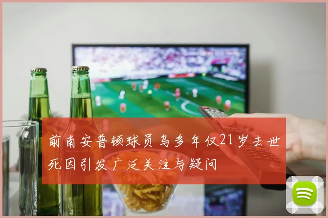 前南安普顿球员乌多年仅21岁去世死因引发广泛关注与疑问