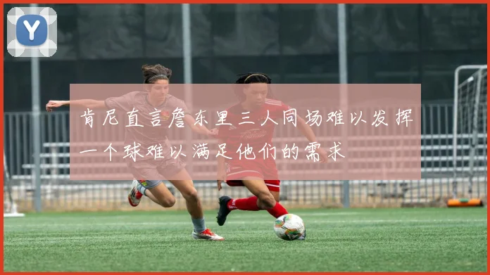 肯尼直言詹东里三人同场难以发挥一个球难以满足他们的需求
