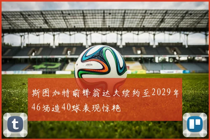 斯图加特前锋翁达夫续约至2029年46场造40球表现惊艳