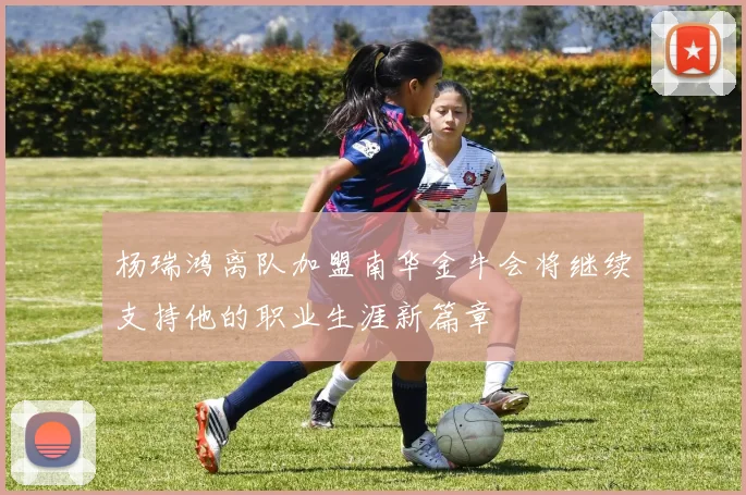 杨瑞鸿离队加盟南华金牛会将继续支持他的职业生涯新篇章