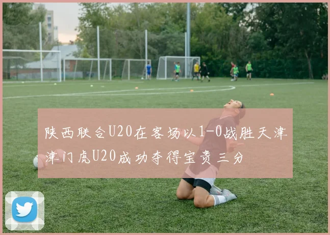 陕西联合U20在客场以1-0战胜天津津门虎U20成功夺得宝贵三分