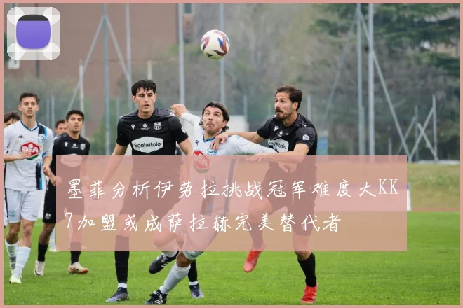 墨菲分析伊劳拉挑战冠军难度大KK7加盟或成萨拉赫完美替代者