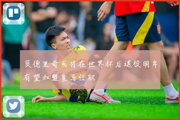 莫德里奇或将在世界杯后退役明年有望加盟皇马任职