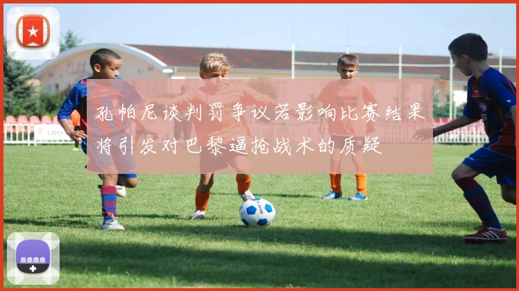 孔帕尼谈判罚争议若影响比赛结果将引发对巴黎逼抢战术的质疑