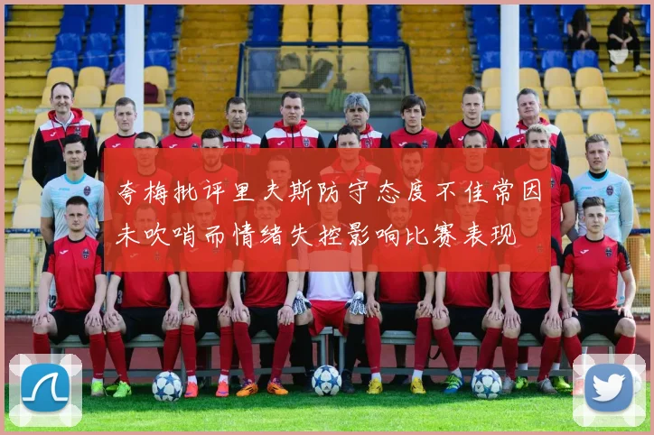 夸梅批评里夫斯防守态度不佳常因未吹哨而情绪失控影响比赛表现